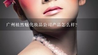 广州植然魅化妆品公司产品怎么样？