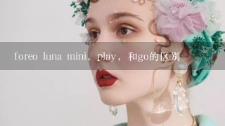 foreo luna mini，play，和go的区别